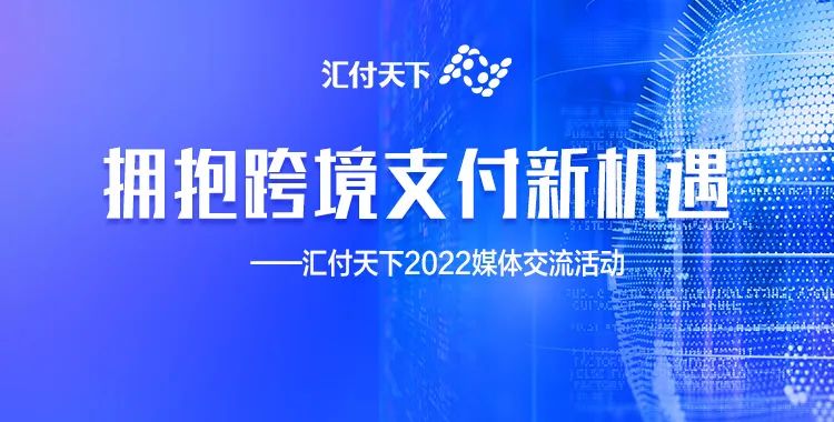 拥抱跨境支付新机遇，汇付天下2022媒体交流活动圆满举行